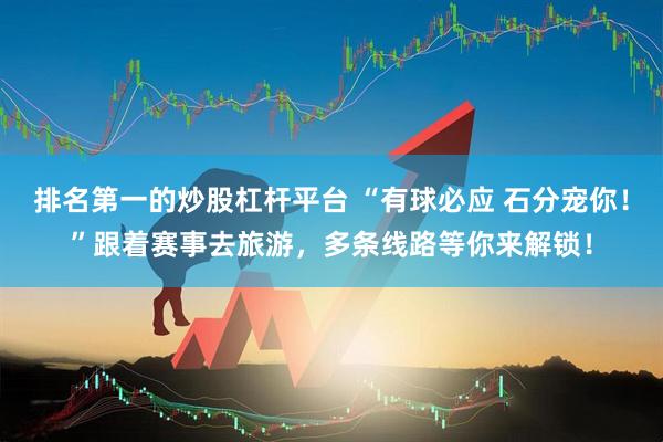 排名第一的炒股杠杆平台 “有球必应 石分宠你！”跟着赛事去旅游，多条线路等你来解锁！