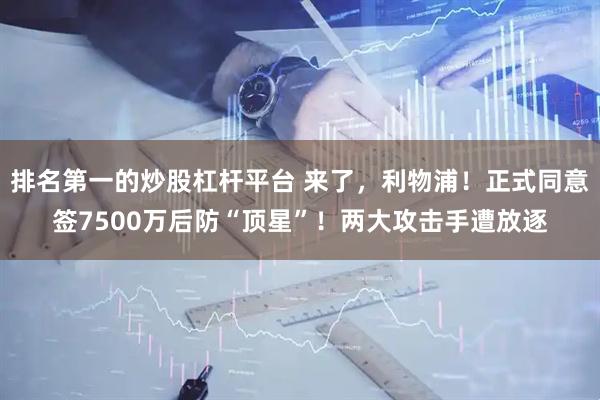 排名第一的炒股杠杆平台 来了，利物浦！正式同意签7500万后防“顶星”！两大攻击手遭放逐