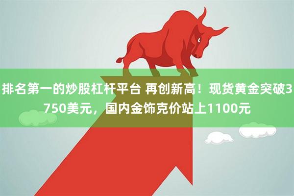排名第一的炒股杠杆平台 再创新高！现货黄金突破3750美元，国内金饰克价站上1100元