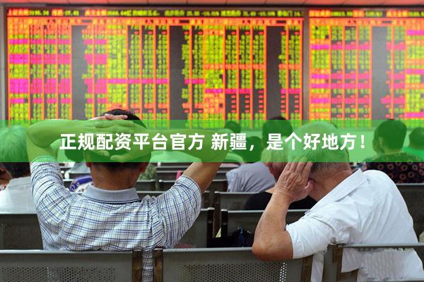 正规配资平台官方 新疆，是个好地方！