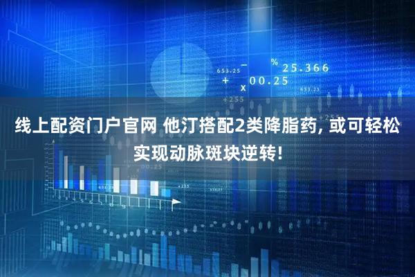 线上配资门户官网 他汀搭配2类降脂药, 或可轻松实现动脉斑块逆转!
