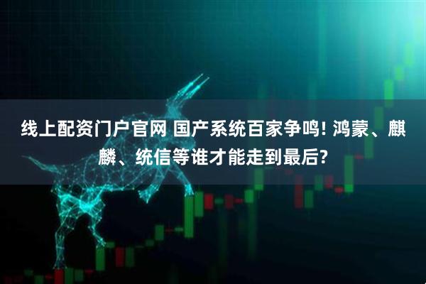 线上配资门户官网 国产系统百家争鸣! 鸿蒙、麒麟、统信等谁才能走到最后?