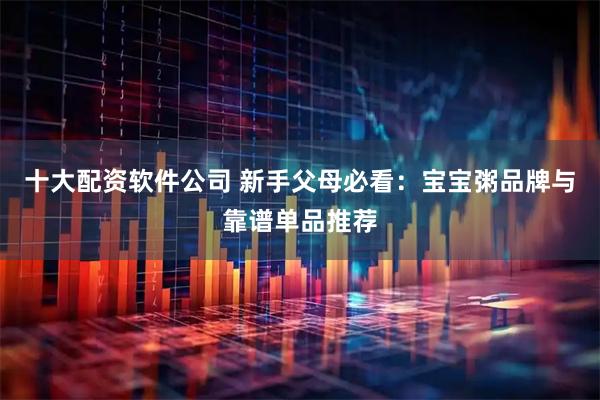 十大配资软件公司 新手父母必看：宝宝粥品牌与靠谱单品推荐