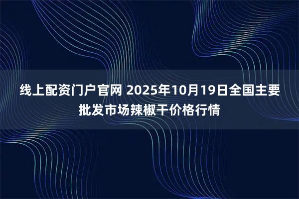 线上配资门户官网 2025年10月19日全国主要批发市场辣椒干价格行情