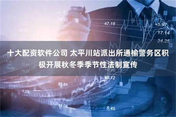 十大配资软件公司 太平川站派出所通榆警务区积极开展秋冬季季节性法制宣传