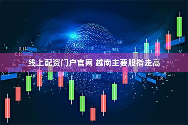 线上配资门户官网 越南主要股指走高