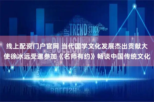 线上配资门户官网 当代国学文化发展杰出贡献大使徐冰远受邀参加《名师有约》畅谈中国传统文化