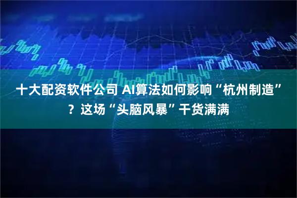 十大配资软件公司 AI算法如何影响“杭州制造”？这场“头脑风暴”干货满满