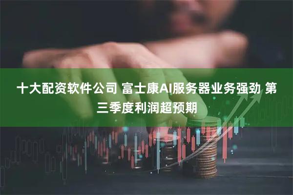 十大配资软件公司 富士康AI服务器业务强劲 第三季度利润超预期
