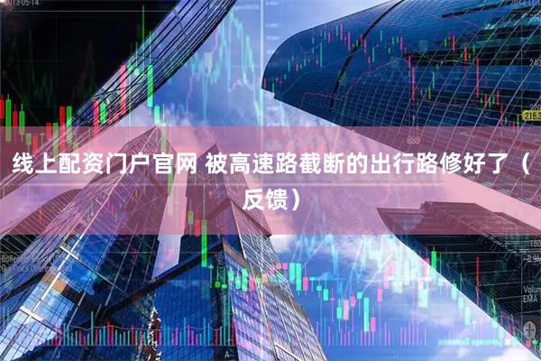 线上配资门户官网 被高速路截断的出行路修好了（反馈）