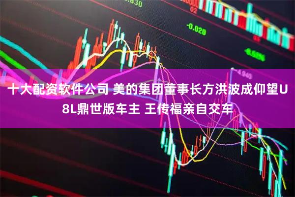 十大配资软件公司 美的集团董事长方洪波成仰望U8L鼎世版车主 王传福亲自交车