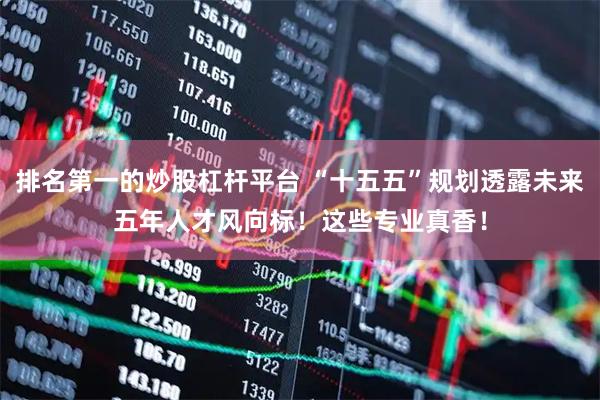 排名第一的炒股杠杆平台 “十五五”规划透露未来五年人才风向标！这些专业真香！