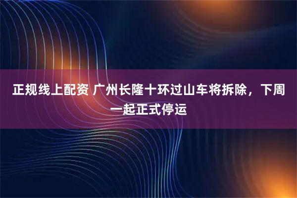正规线上配资 广州长隆十环过山车将拆除，下周一起正式停运