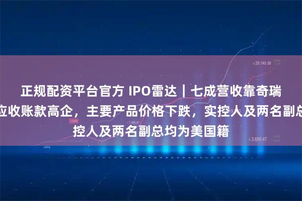 正规配资平台官方 IPO雷达｜七成营收靠奇瑞！杰锋动力应收账款高企，主要产品价格下跌，实控人及两名副总均为美国籍