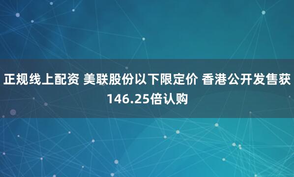 正规线上配资 美联股份以下限定价 香港公开发售获146.25倍认购