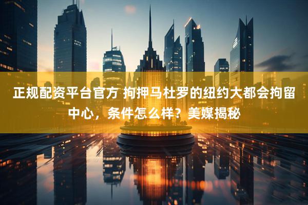 正规配资平台官方 拘押马杜罗的纽约大都会拘留中心，条件怎么样？美媒揭秘