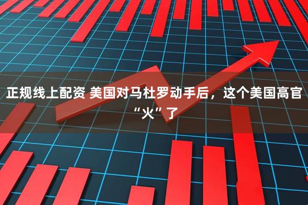 正规线上配资 美国对马杜罗动手后，这个美国高官“火”了