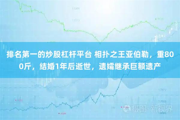 排名第一的炒股杠杆平台 相扑之王亚伯勒，重800斤，结婚1年后逝世，遗孀继承巨额遗产