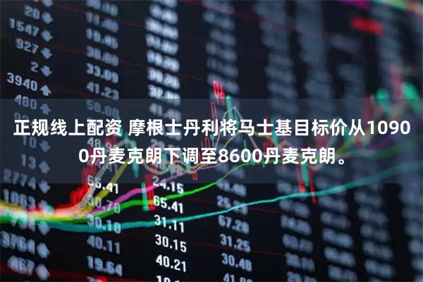 正规线上配资 摩根士丹利将马士基目标价从10900丹麦克朗下调至8600丹麦克朗。
