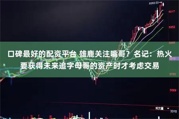 口碑最好的配资平台 雄鹿关注嘴哥？名记：热火要获得未来追字母哥的资产时才考虑交易