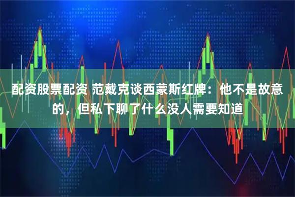 配资股票配资 范戴克谈西蒙斯红牌：他不是故意的，但私下聊了什么没人需要知道