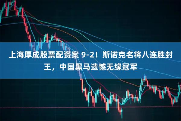 上海厚成股票配资案 9-2！斯诺克名将八连胜封王，中国黑马遗憾无缘冠军