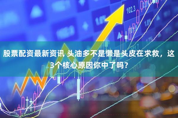 股票配资最新资讯 头油多不是懒是头皮在求救，这3个核心原因你中了吗？
