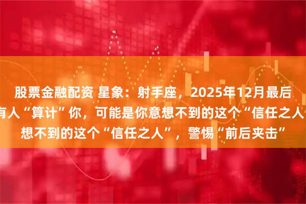 股票金融配资 星象：射手座，2025年12月最后5天（26-31日）或有人“算计”你，可能是你意想不到的这个“信任之人”，警惕“前后夹击”