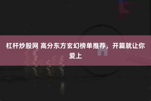 杠杆炒股网 高分东方玄幻榜单推荐，开篇就让你爱上