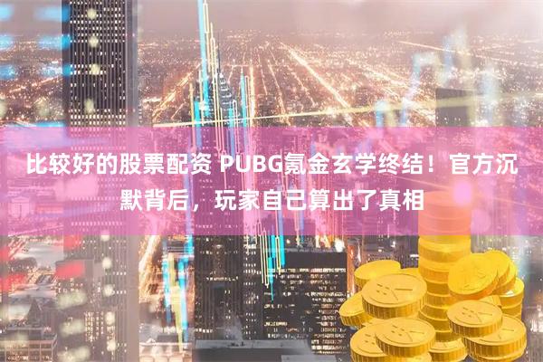 比较好的股票配资 PUBG氪金玄学终结！官方沉默背后，玩家自己算出了真相