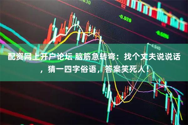 配资网上开户论坛 脑筋急转弯：找个丈夫说说话，猜一四字俗语，答案笑死人！