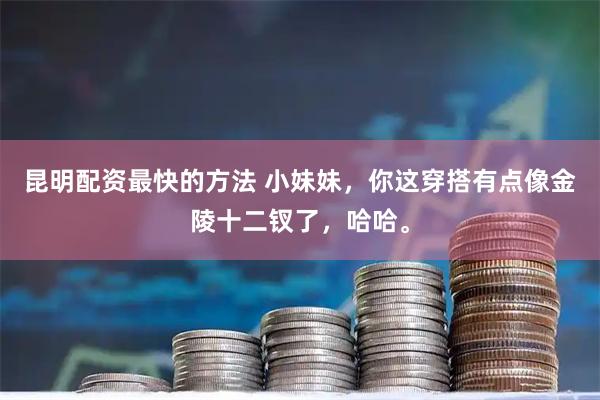 昆明配资最快的方法 小妹妹，你这穿搭有点像金陵十二钗了，哈哈。