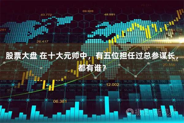股票大盘 在十大元帅中，有五位担任过总参谋长，都有谁？