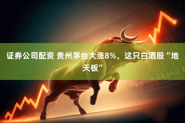 证券公司配资 贵州茅台大涨8%，这只白酒股“地天板”
