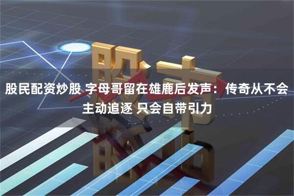 股民配资炒股 字母哥留在雄鹿后发声：传奇从不会主动追逐 只会自带引力