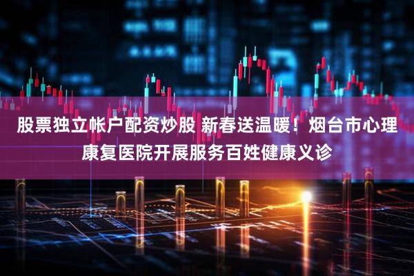 股票独立帐户配资炒股 新春送温暖！烟台市心理康复医院开展服务百姓健康义诊