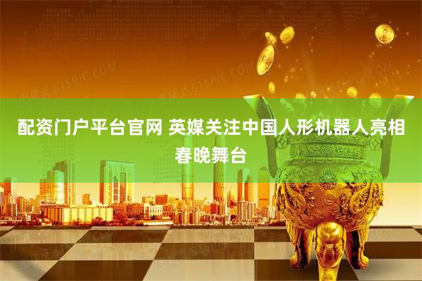 配资门户平台官网 英媒关注中国人形机器人亮相春晚舞台