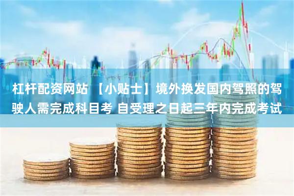 杠杆配资网站 【小贴士】境外换发国内驾照的驾驶人需完成科目考 自受理之日起三年内完成考试