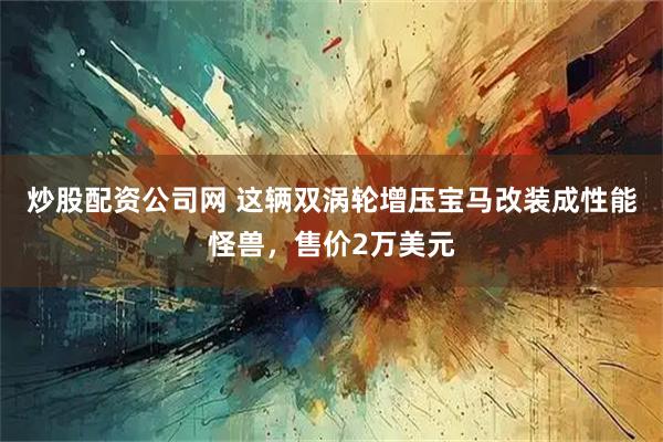 炒股配资公司网 这辆双涡轮增压宝马改装成性能怪兽，售价2万美元