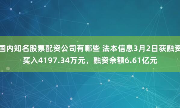 国内知名股票配资公司有哪些 法本信息3月2日获融资买入4197.34万元，融资余额6.61亿元