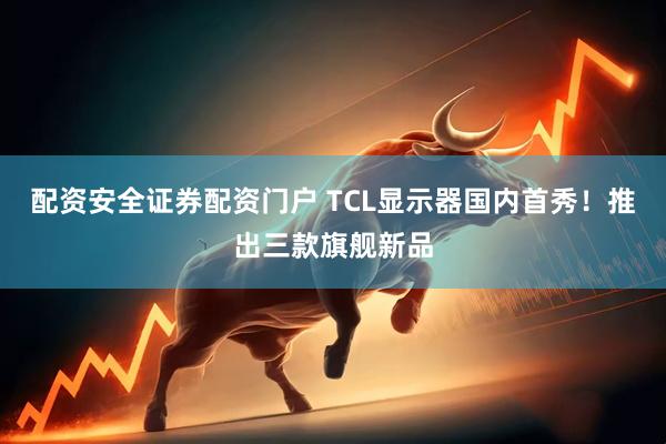 配资安全证券配资门户 TCL显示器国内首秀！推出三款旗舰新品