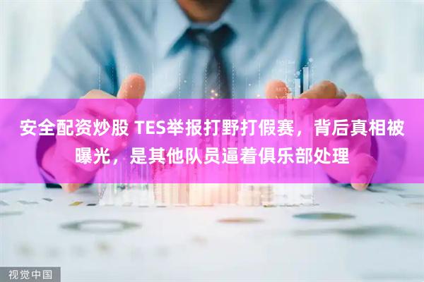 安全配资炒股 TES举报打野打假赛，背后真相被曝光，是其他队员逼着俱乐部处理