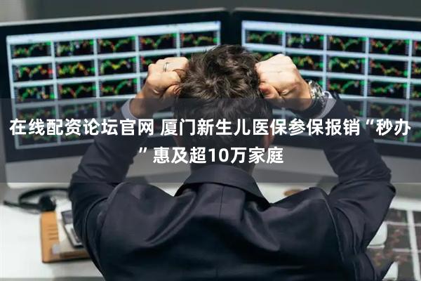 在线配资论坛官网 厦门新生儿医保参保报销“秒办”惠及超10万家庭