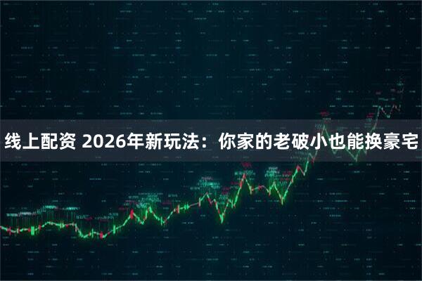 线上配资 2026年新玩法：你家的老破小也能换豪宅