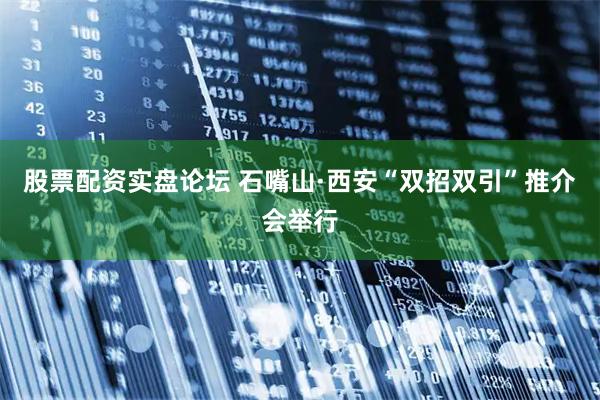 股票配资实盘论坛 石嘴山·西安“双招双引”推介会举行