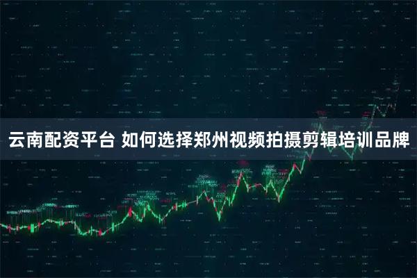 云南配资平台 如何选择郑州视频拍摄剪辑培训品牌