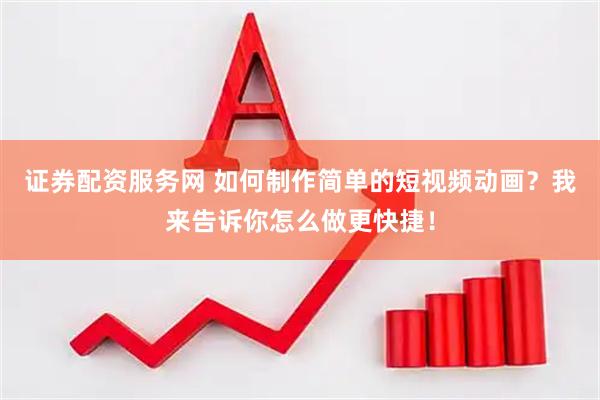 证券配资服务网 如何制作简单的短视频动画？我来告诉你怎么做更快捷！