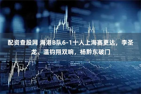 配资查股网 海港B队6-1十人上海赛更达，李圣龙、温钧翔双响，杨黔东破门