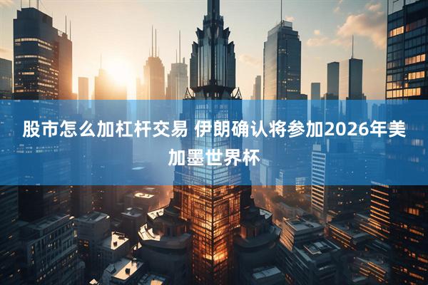 股市怎么加杠杆交易 伊朗确认将参加2026年美加墨世界杯