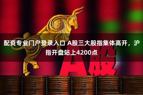 配资专业门户登录入口 A股三大股指集体高开，沪指开盘站上4200点